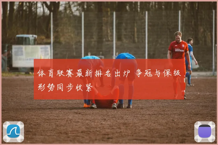 体育联赛最新排名出炉 争冠与保级形势同步收紧