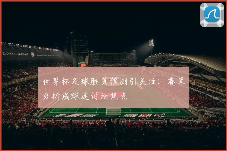 世界杯足球胜负预测引关注:赛果分析成球迷讨论焦点