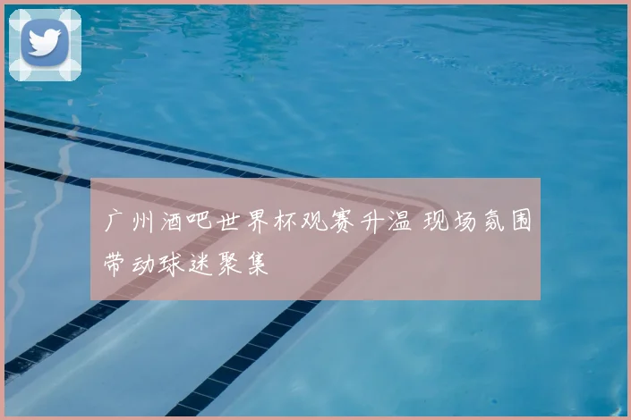 广州酒吧世界杯观赛升温 现场氛围带动球迷聚集