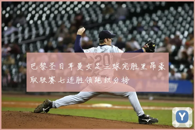 巴黎圣日耳曼女足三球完胜里昂豪取联赛七连胜领跑积分榜