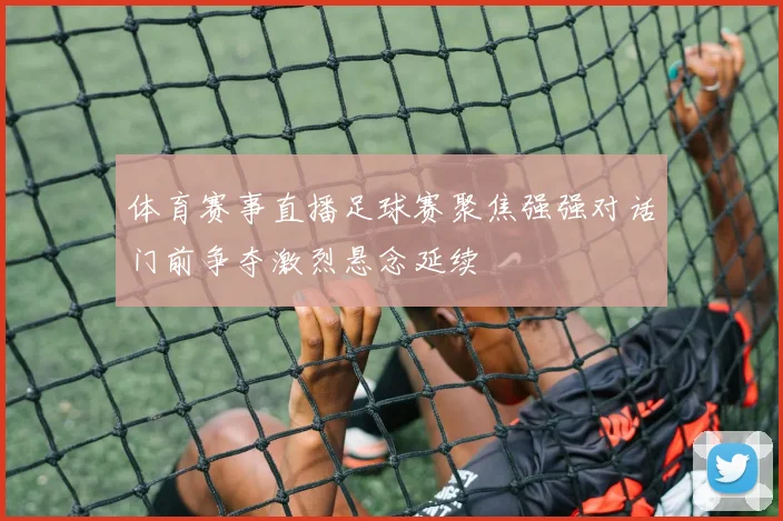 体育赛事直播足球赛聚焦强强对话门前争夺激烈悬念延续