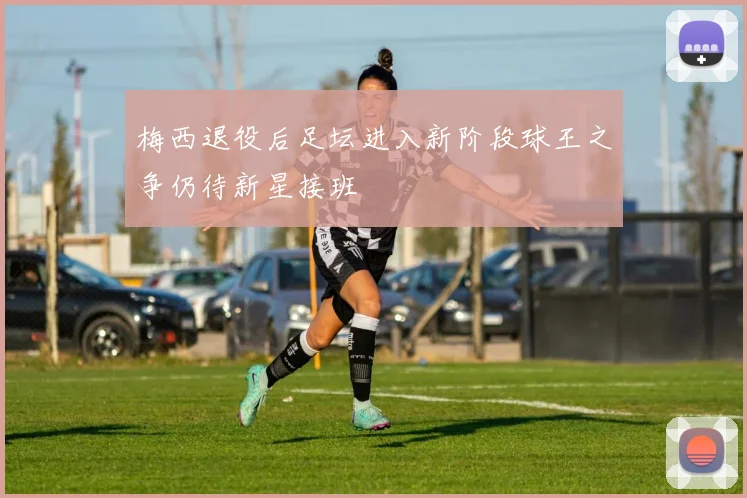 梅西退役后足坛进入新阶段球王之争仍待新星接班