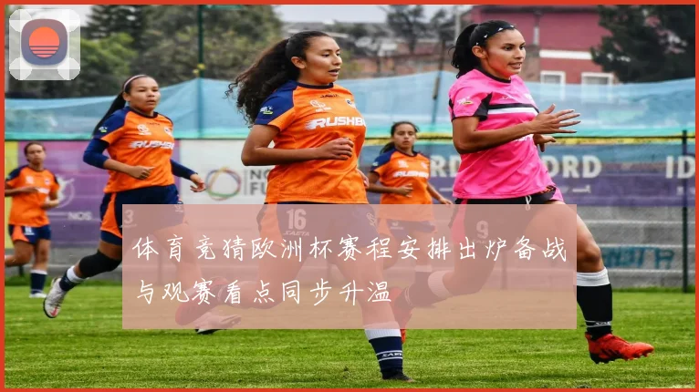 体育竞猜欧洲杯赛程安排出炉备战与观赛看点同步升温