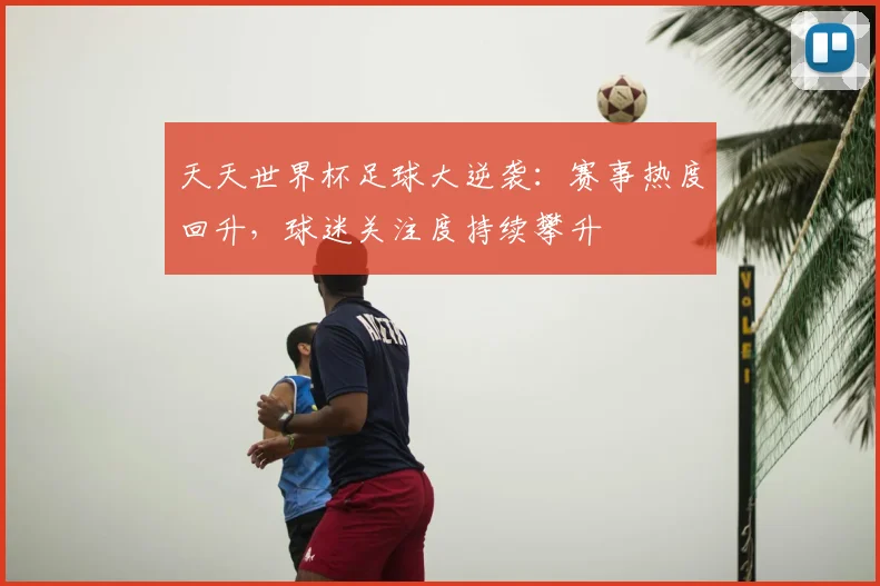 天天世界杯足球大逆袭：赛事热度回升，球迷关注度持续攀升