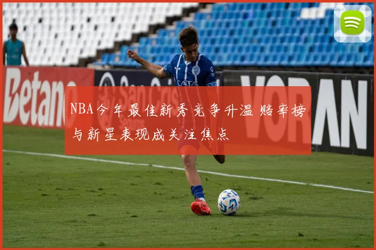 NBA今年最佳新秀竞争升温 赔率榜与新星表现成关注焦点