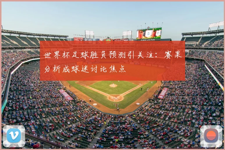 世界杯足球胜负预测引关注：赛果分析成球迷讨论焦点