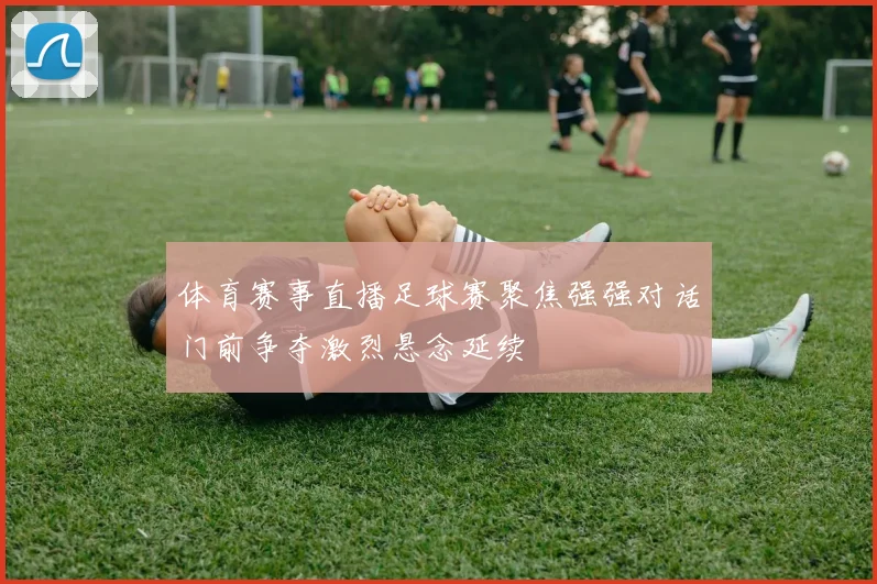 体育赛事直播足球赛聚焦强强对话门前争夺激烈悬念延续