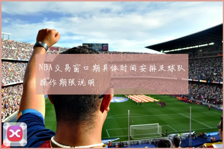 NBA交易窗口期具体时间安排及球队操作期限说明