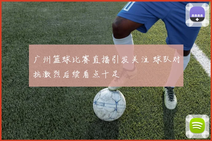 广州篮球比赛直播引发关注 球队对抗激烈后续看点十足