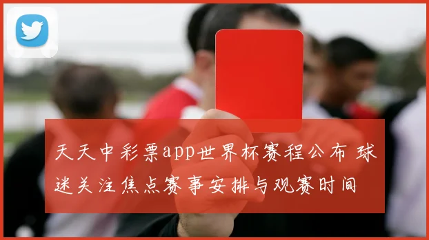 天天中彩票app世界杯赛程公布 球迷关注焦点赛事安排与观赛时间