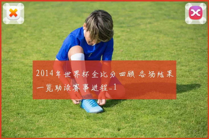 2014年世界杯全比分回顾 各场结果一览助读赛事进程_1