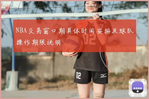 NBA交易窗口期具体时间安排及球队操作期限说明