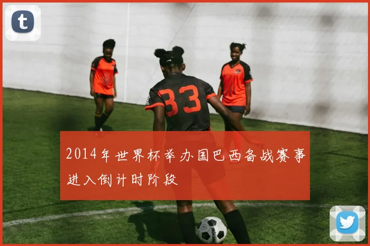 2014年世界杯举办国巴西备战赛事进入倒计时阶段