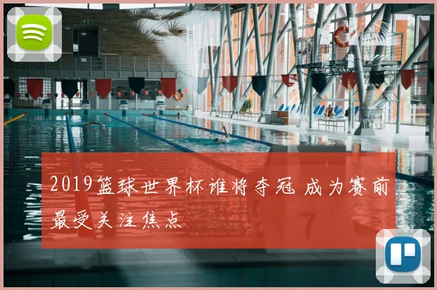 2019篮球世界杯谁将夺冠 成为赛前最受关注焦点