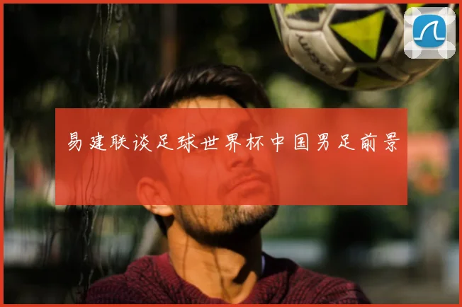 易建联谈足球世界杯中国男足前景