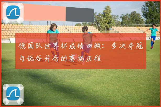 德国队世界杯成绩回顾:多次夺冠与低谷并存的赛场历程