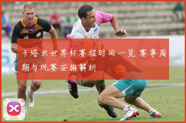 卡塔尔世界杯赛程时间一览 赛事周期与观赛安排解析