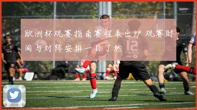 欧洲杯观赛指南赛程表出炉 观赛时间与对阵安排一目了然