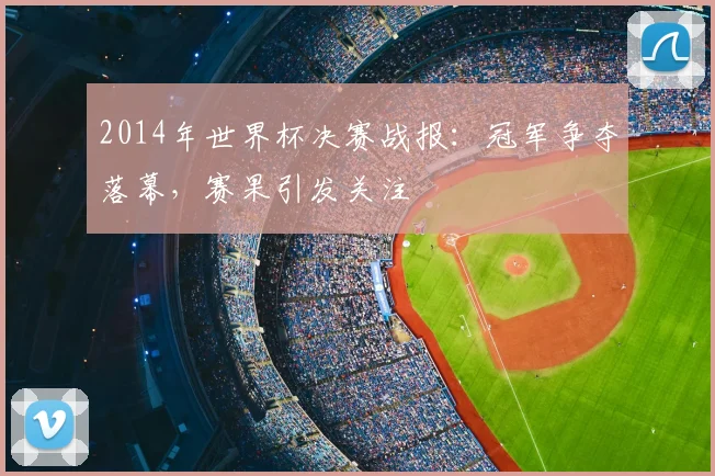 2014年世界杯决赛战报:冠军争夺落幕,赛果引发关注