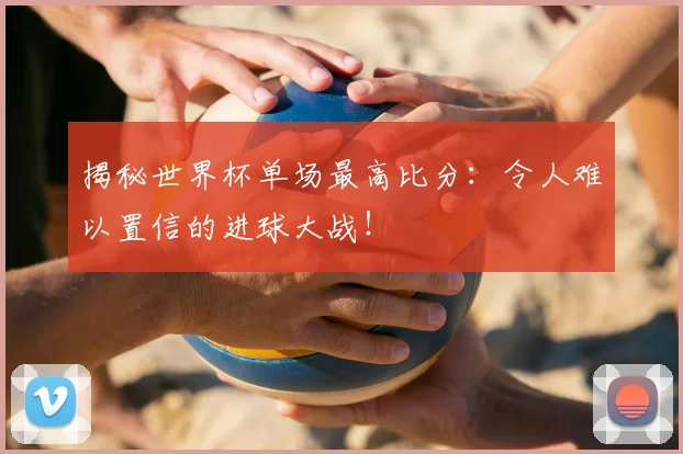 揭秘世界杯单场最高比分：令人难以置信的进球大战！