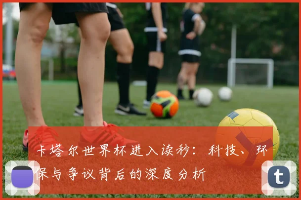 卡塔尔世界杯进入读秒:科技、环保与争议背后的深度分析