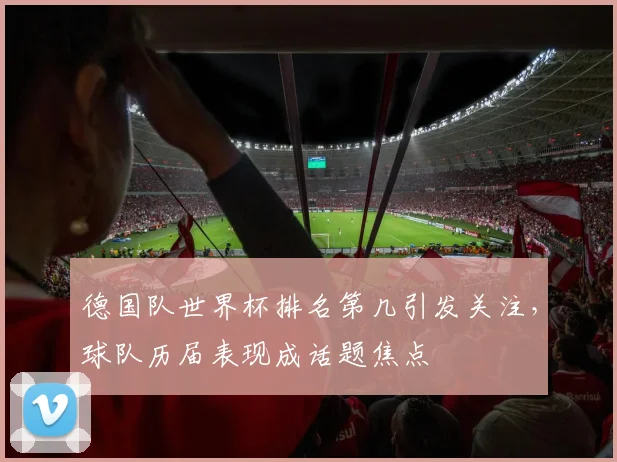 德国队世界杯排名第几引发关注,球队历届表现成话题焦点