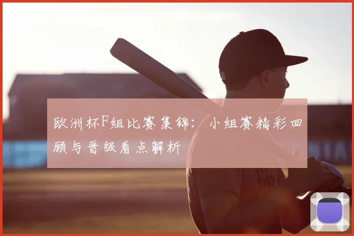 欧洲杯F组比赛集锦:小组赛精彩回顾与晋级看点解析