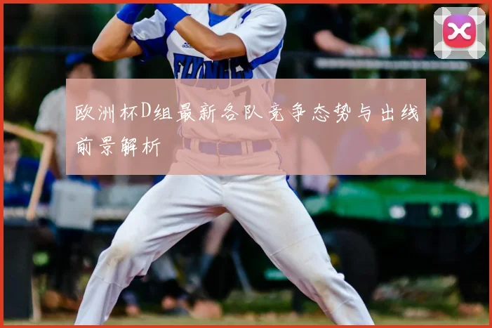 欧洲杯D组最新各队竞争态势与出线前景解析