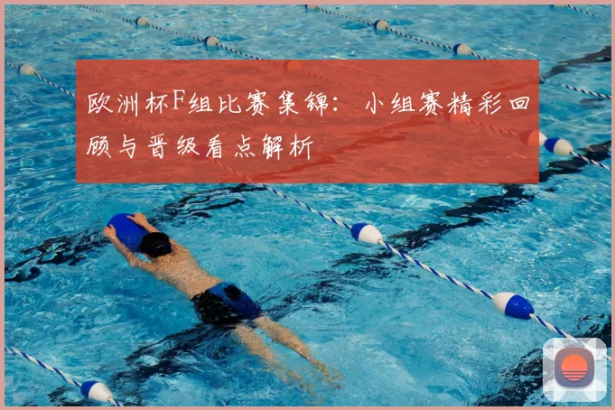 欧洲杯F组比赛集锦:小组赛精彩回顾与晋级看点解析