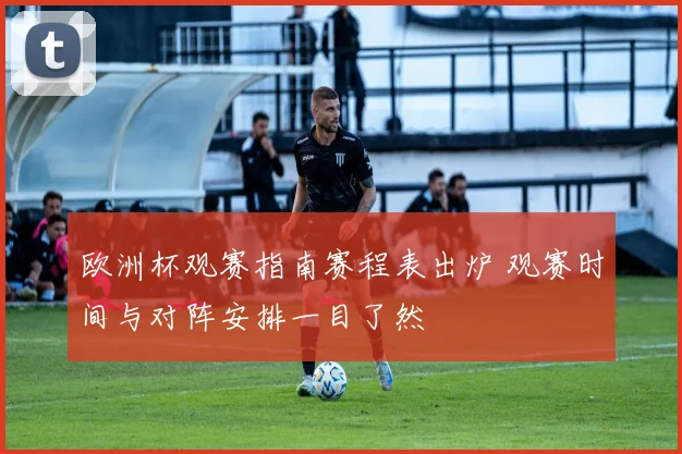 欧洲杯观赛指南赛程表出炉 观赛时间与对阵安排一目了然