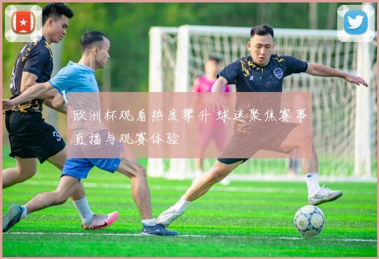 欧洲杯观看热度攀升 球迷聚焦赛事直播与观赛体验