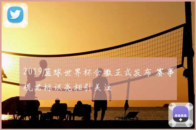 2019篮球世界杯会徽正式发布 赛事视觉标识亮相引关注