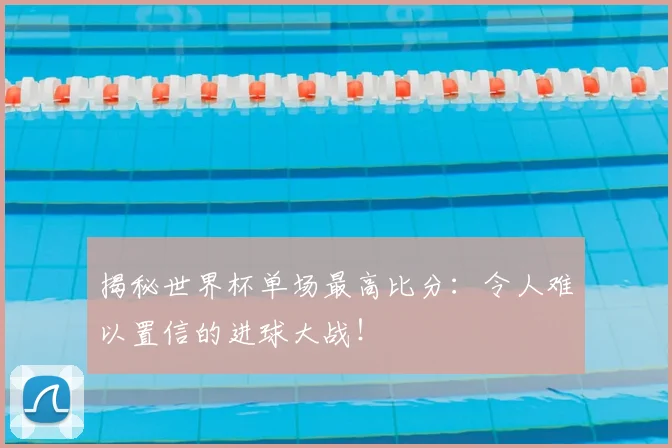 揭秘世界杯单场最高比分：令人难以置信的进球大战！