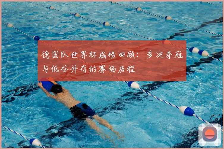 德国队世界杯成绩回顾:多次夺冠与低谷并存的赛场历程