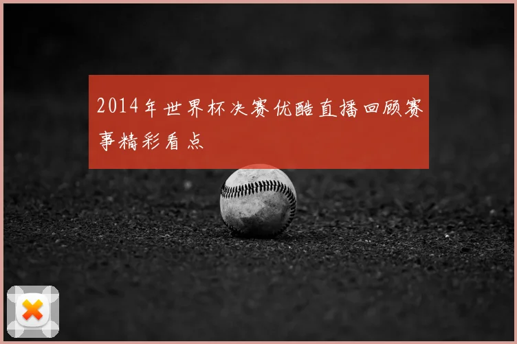 2014年世界杯决赛优酷直播回顾赛事精彩看点