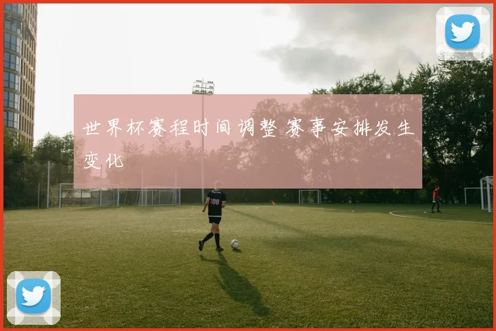 世界杯赛程时间调整 赛事安排发生变化