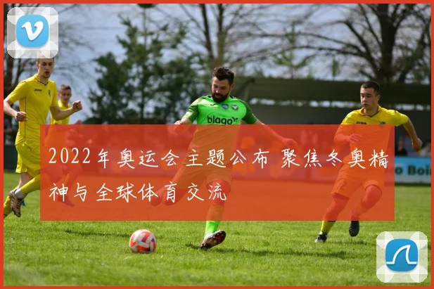 2022年奥运会主题公布 聚焦冬奥精神与全球体育交流