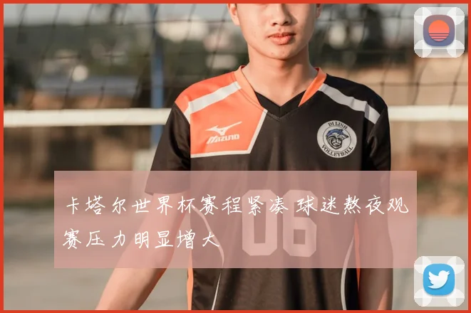 卡塔尔世界杯赛程紧凑 球迷熬夜观赛压力明显增大