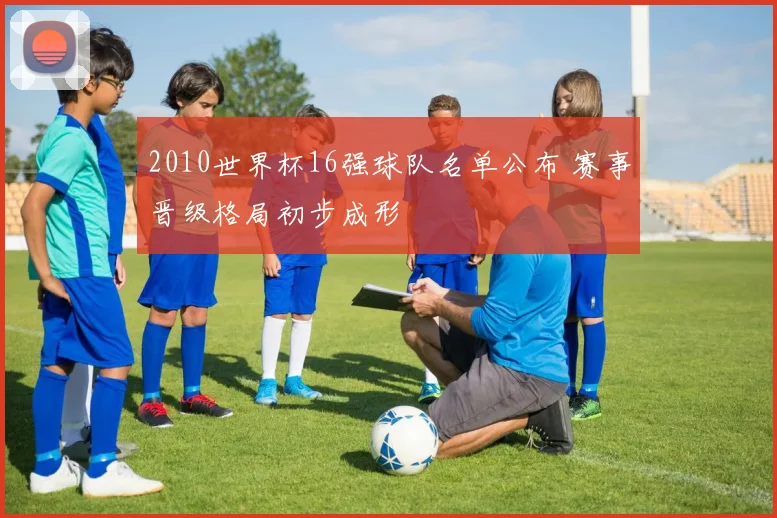 2010世界杯16强球队名单公布 赛事晋级格局初步成形