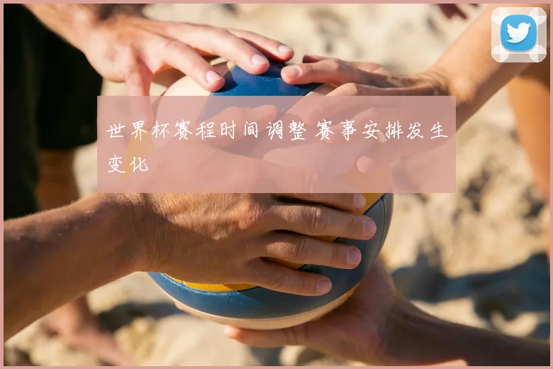 世界杯赛程时间调整 赛事安排发生变化