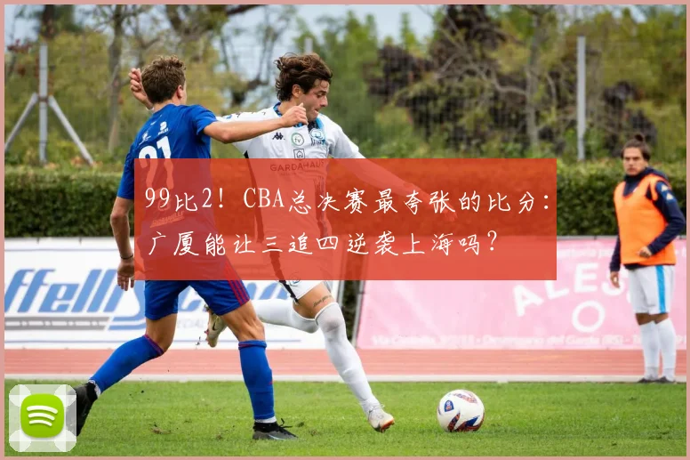 99比2！CBA总决赛最夸张的比分：广厦能让三追四逆袭上海吗？