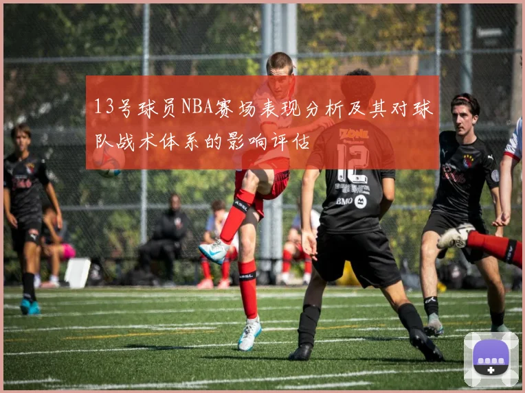 13号球员NBA赛场表现分析及其对球队战术体系的影响评估