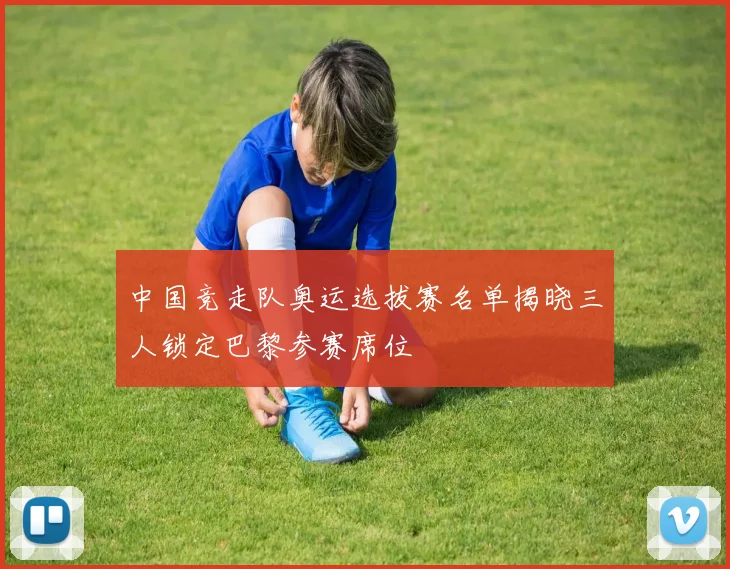 中国竞走队奥运选拔赛名单揭晓三人锁定巴黎参赛席位