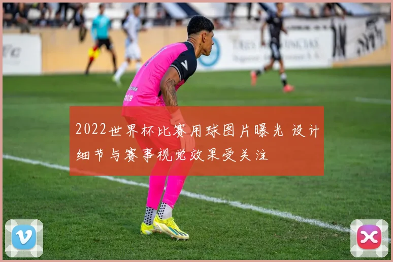 2022世界杯比赛用球图片曝光 设计细节与赛事视觉效果受关注