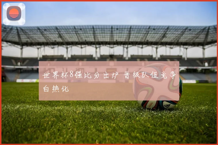 世界杯8强比分出炉 晋级队伍竞争白热化
