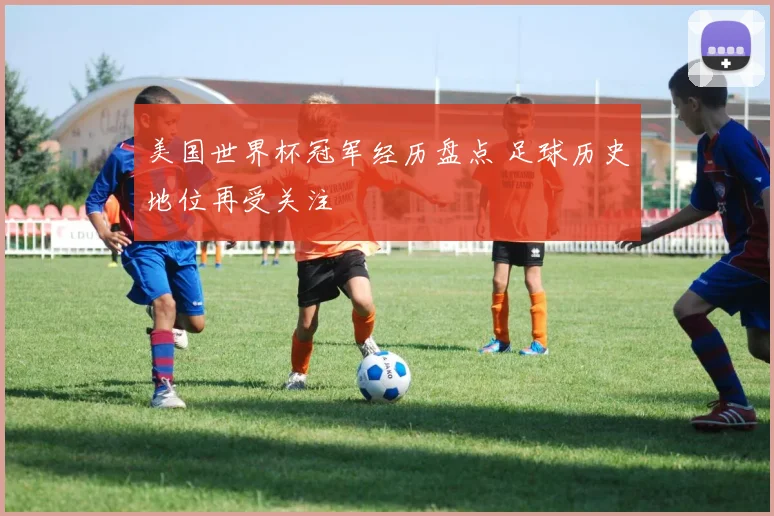 美国世界杯冠军经历盘点 足球历史地位再受关注