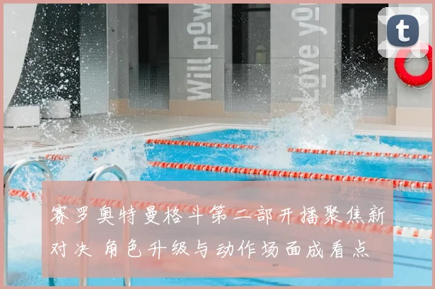赛罗奥特曼格斗第二部开播聚焦新对决 角色升级与动作场面成看点