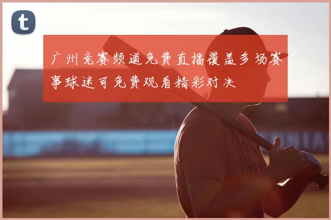广州竞赛频道免费直播覆盖多场赛事球迷可免费观看精彩对决