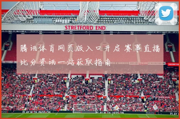 腾讯体育网页版入口开启 赛事直播比分资讯一站获取指南