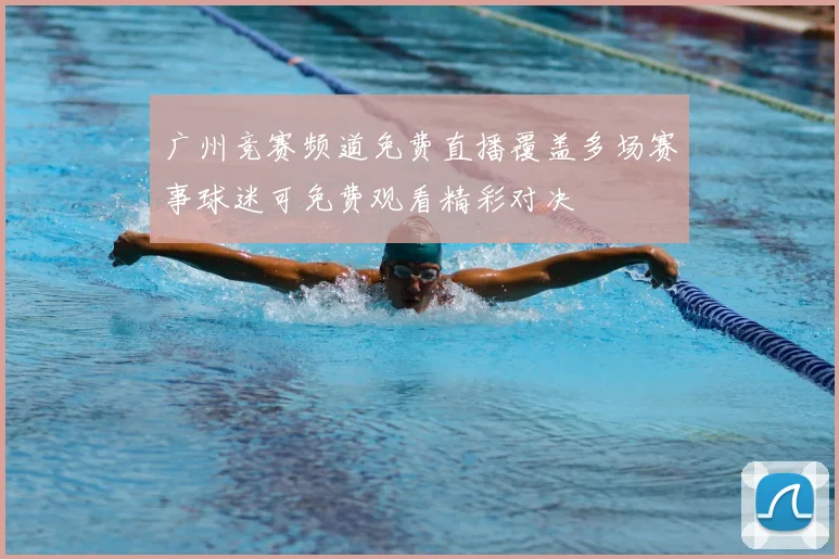 广州竞赛频道免费直播覆盖多场赛事球迷可免费观看精彩对决